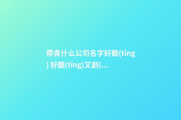 帶貴什么公司名字好聽(tīng) 好聽(tīng)又創(chuàng)意-第1張-公司起名-玄機(jī)派